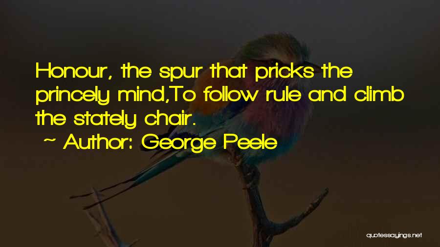 George Peele Quotes: Honour, The Spur That Pricks The Princely Mind,to Follow Rule And Climb The Stately Chair.