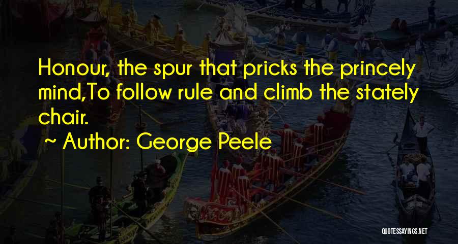 George Peele Quotes: Honour, The Spur That Pricks The Princely Mind,to Follow Rule And Climb The Stately Chair.