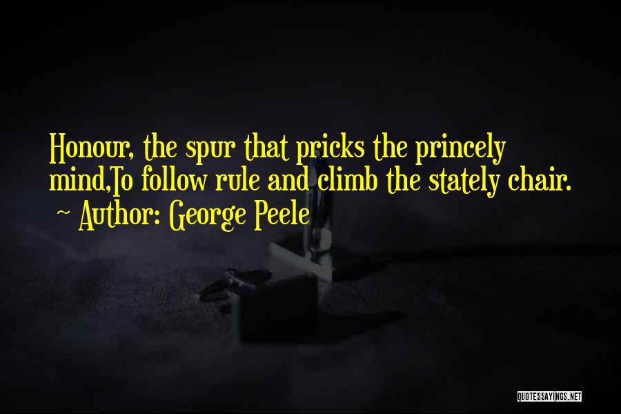 George Peele Quotes: Honour, The Spur That Pricks The Princely Mind,to Follow Rule And Climb The Stately Chair.