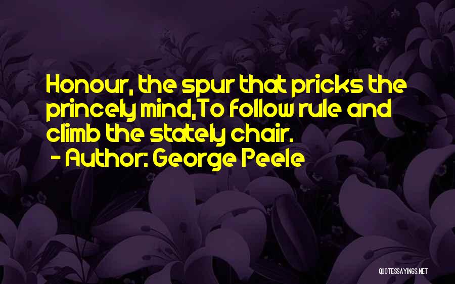 George Peele Quotes: Honour, The Spur That Pricks The Princely Mind,to Follow Rule And Climb The Stately Chair.