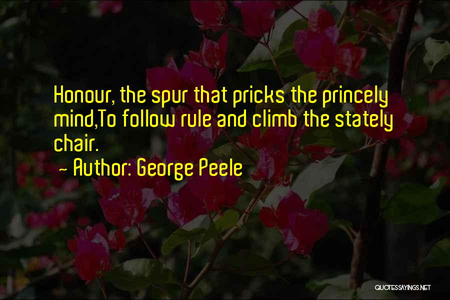 George Peele Quotes: Honour, The Spur That Pricks The Princely Mind,to Follow Rule And Climb The Stately Chair.
