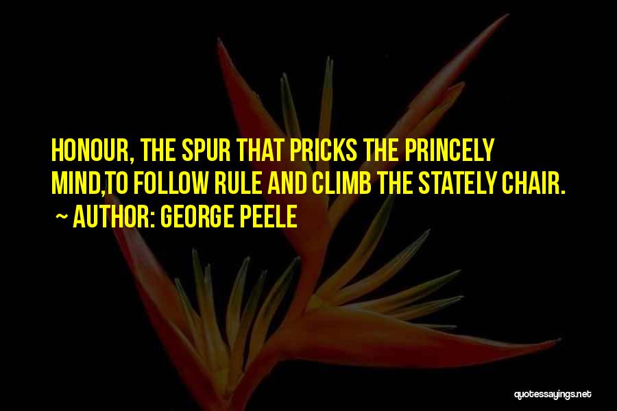 George Peele Quotes: Honour, The Spur That Pricks The Princely Mind,to Follow Rule And Climb The Stately Chair.