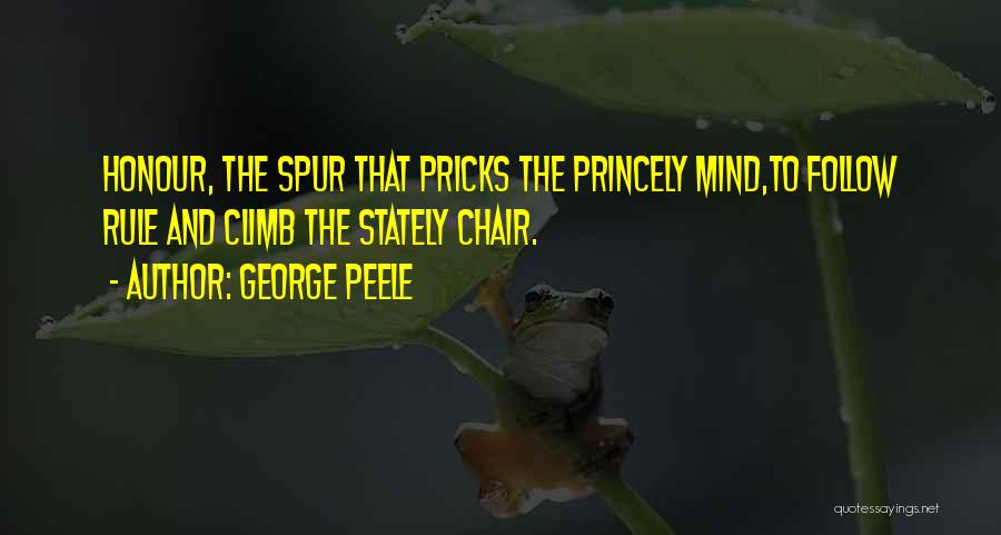 George Peele Quotes: Honour, The Spur That Pricks The Princely Mind,to Follow Rule And Climb The Stately Chair.