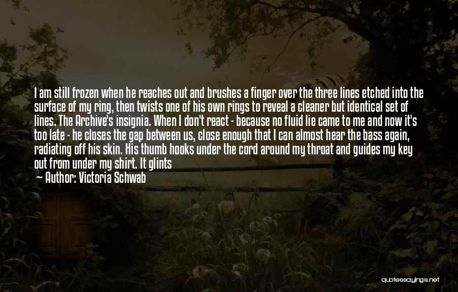 Victoria Schwab Quotes: I Am Still Frozen When He Reaches Out And Brushes A Finger Over The Three Lines Etched Into The Surface