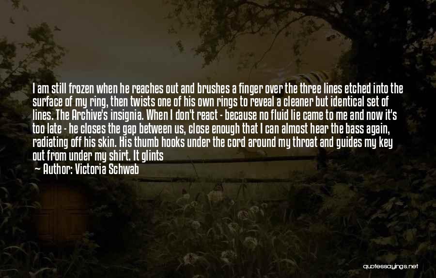 Victoria Schwab Quotes: I Am Still Frozen When He Reaches Out And Brushes A Finger Over The Three Lines Etched Into The Surface