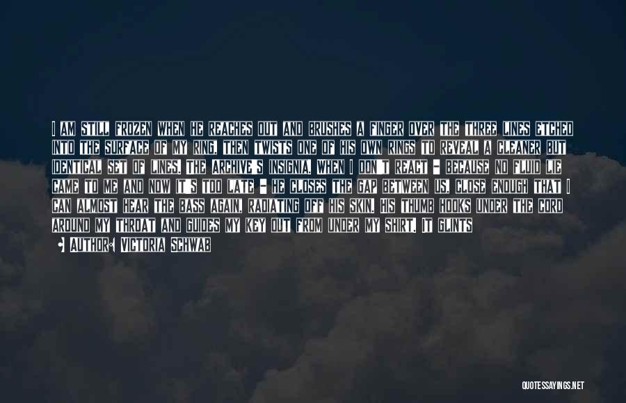Victoria Schwab Quotes: I Am Still Frozen When He Reaches Out And Brushes A Finger Over The Three Lines Etched Into The Surface