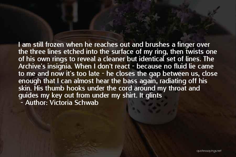 Victoria Schwab Quotes: I Am Still Frozen When He Reaches Out And Brushes A Finger Over The Three Lines Etched Into The Surface