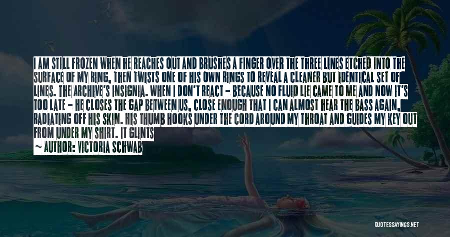 Victoria Schwab Quotes: I Am Still Frozen When He Reaches Out And Brushes A Finger Over The Three Lines Etched Into The Surface