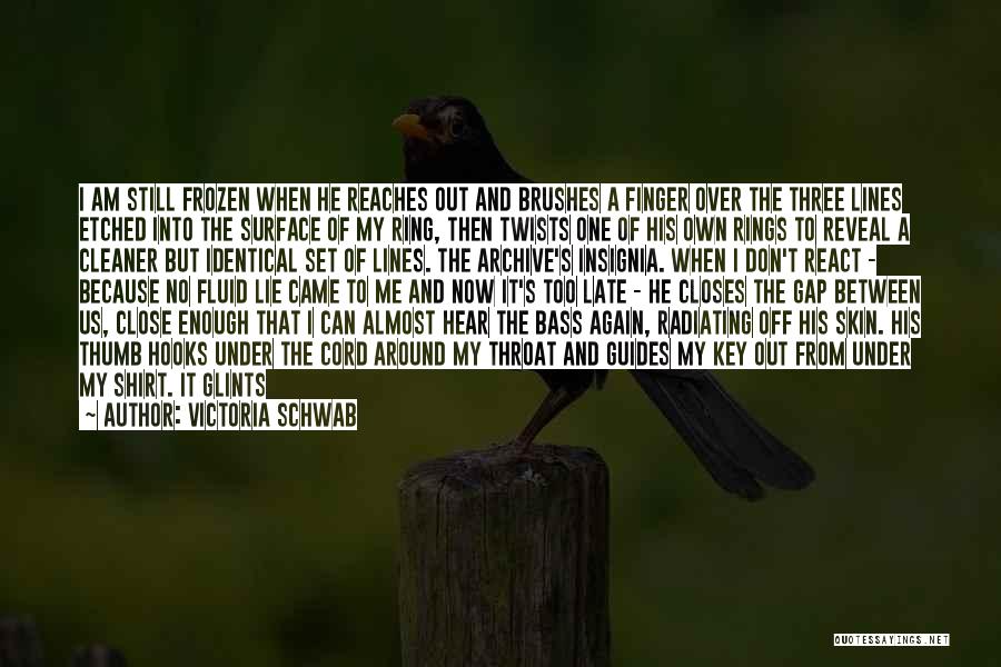 Victoria Schwab Quotes: I Am Still Frozen When He Reaches Out And Brushes A Finger Over The Three Lines Etched Into The Surface