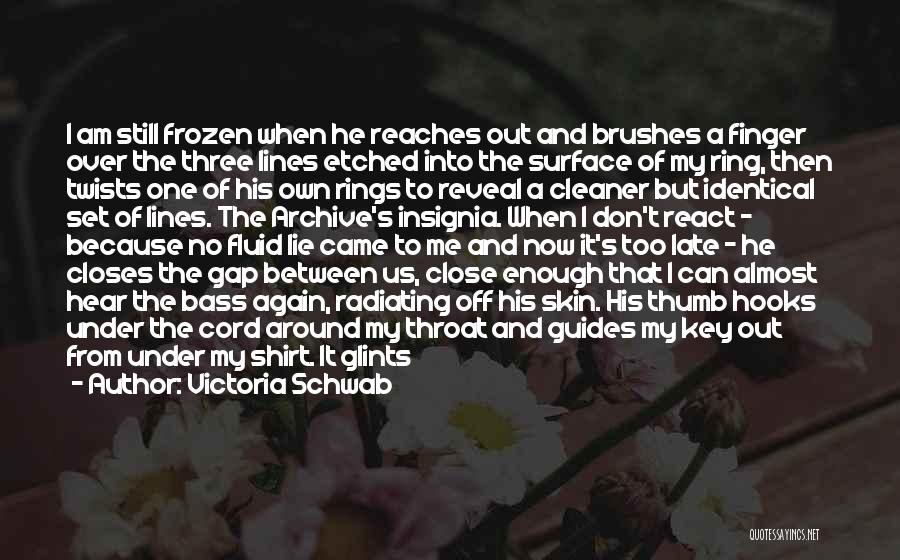 Victoria Schwab Quotes: I Am Still Frozen When He Reaches Out And Brushes A Finger Over The Three Lines Etched Into The Surface