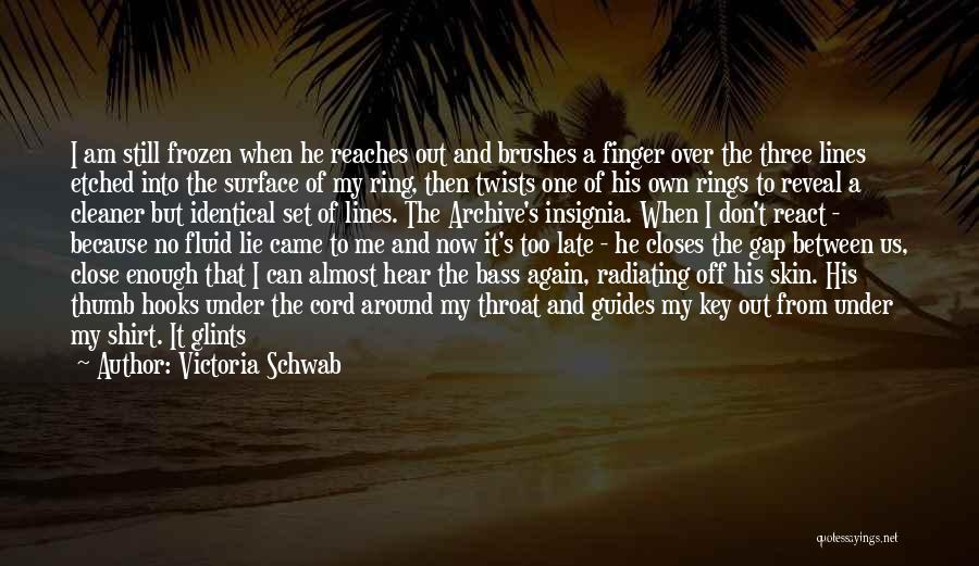 Victoria Schwab Quotes: I Am Still Frozen When He Reaches Out And Brushes A Finger Over The Three Lines Etched Into The Surface