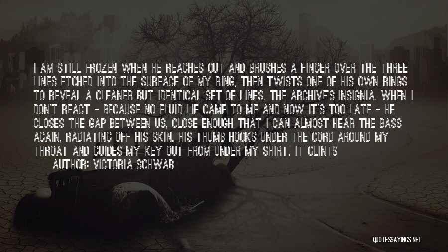 Victoria Schwab Quotes: I Am Still Frozen When He Reaches Out And Brushes A Finger Over The Three Lines Etched Into The Surface