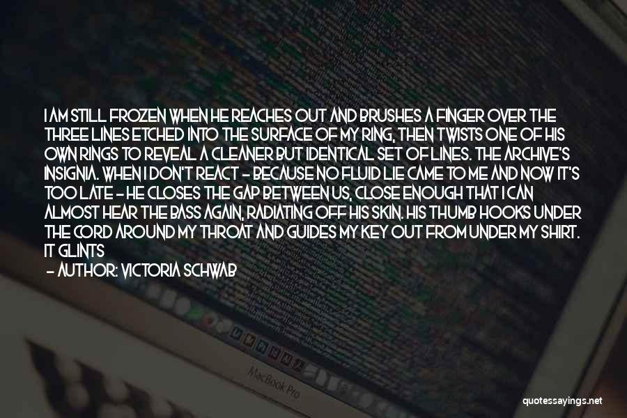 Victoria Schwab Quotes: I Am Still Frozen When He Reaches Out And Brushes A Finger Over The Three Lines Etched Into The Surface