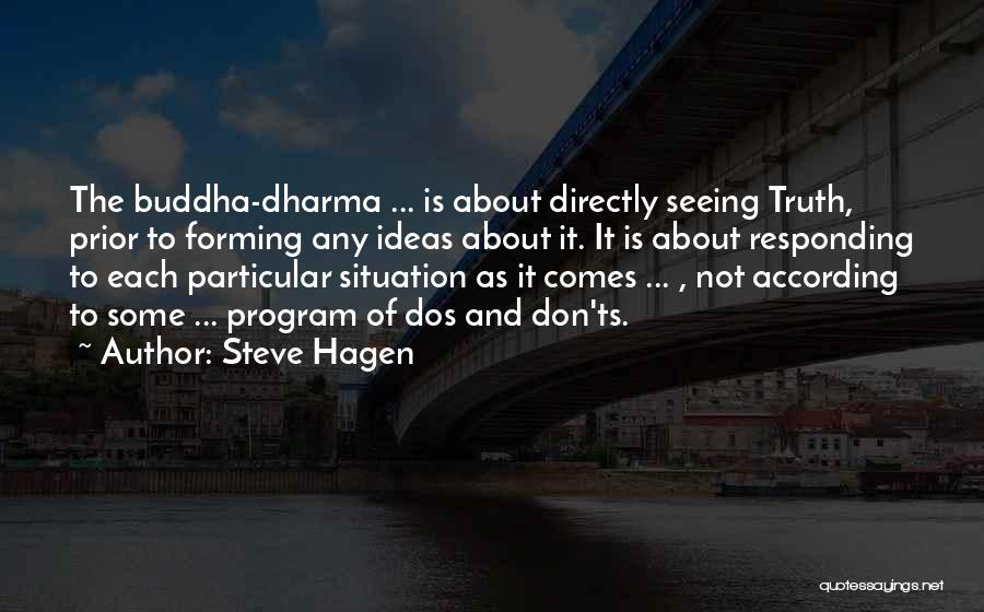 Steve Hagen Quotes: The Buddha-dharma ... Is About Directly Seeing Truth, Prior To Forming Any Ideas About It. It Is About Responding To