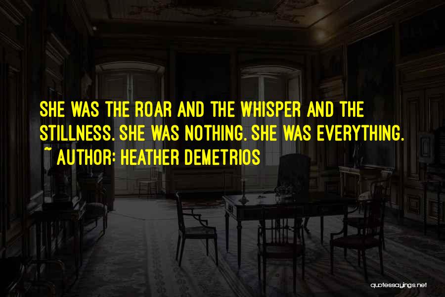 Heather Demetrios Quotes: She Was The Roar And The Whisper And The Stillness. She Was Nothing. She Was Everything.