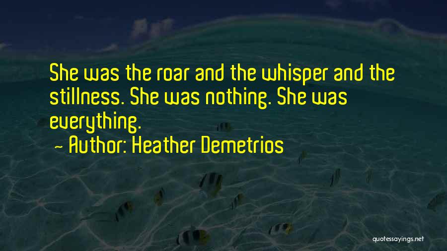 Heather Demetrios Quotes: She Was The Roar And The Whisper And The Stillness. She Was Nothing. She Was Everything.