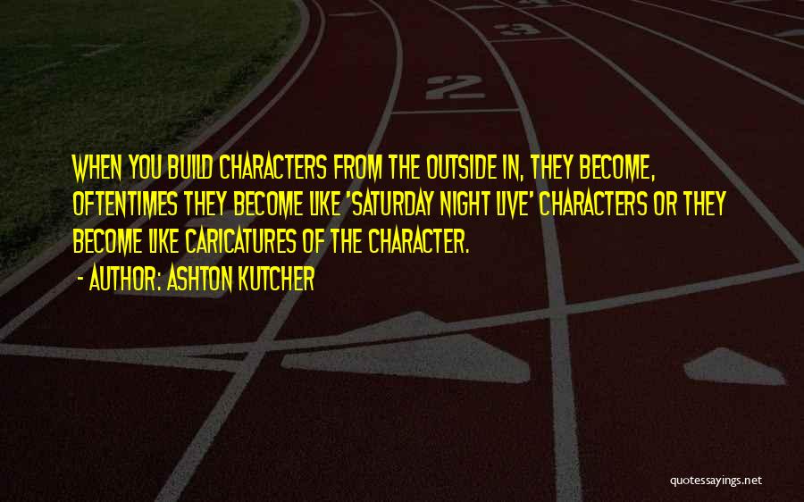 Ashton Kutcher Quotes: When You Build Characters From The Outside In, They Become, Oftentimes They Become Like 'saturday Night Live' Characters Or They