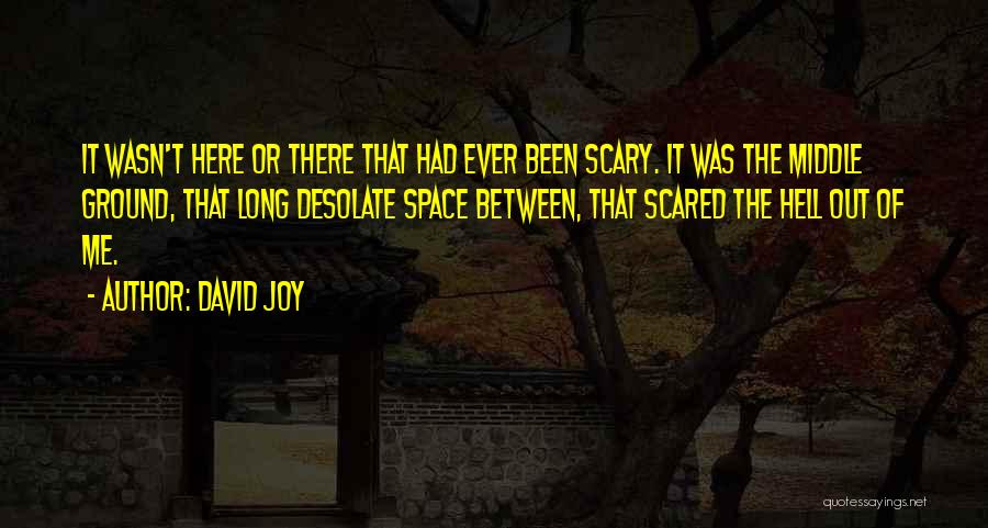 David Joy Quotes: It Wasn't Here Or There That Had Ever Been Scary. It Was The Middle Ground, That Long Desolate Space Between,