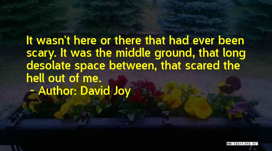 David Joy Quotes: It Wasn't Here Or There That Had Ever Been Scary. It Was The Middle Ground, That Long Desolate Space Between,