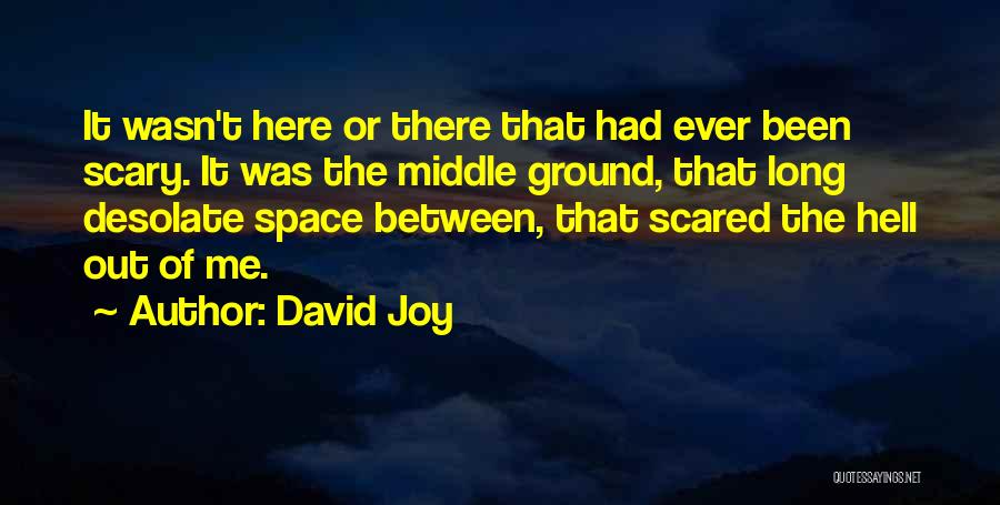 David Joy Quotes: It Wasn't Here Or There That Had Ever Been Scary. It Was The Middle Ground, That Long Desolate Space Between,