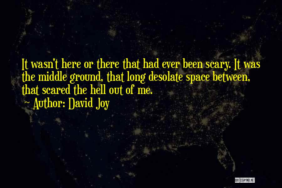 David Joy Quotes: It Wasn't Here Or There That Had Ever Been Scary. It Was The Middle Ground, That Long Desolate Space Between,