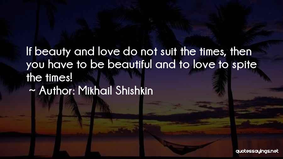 Mikhail Shishkin Quotes: If Beauty And Love Do Not Suit The Times, Then You Have To Be Beautiful And To Love To Spite