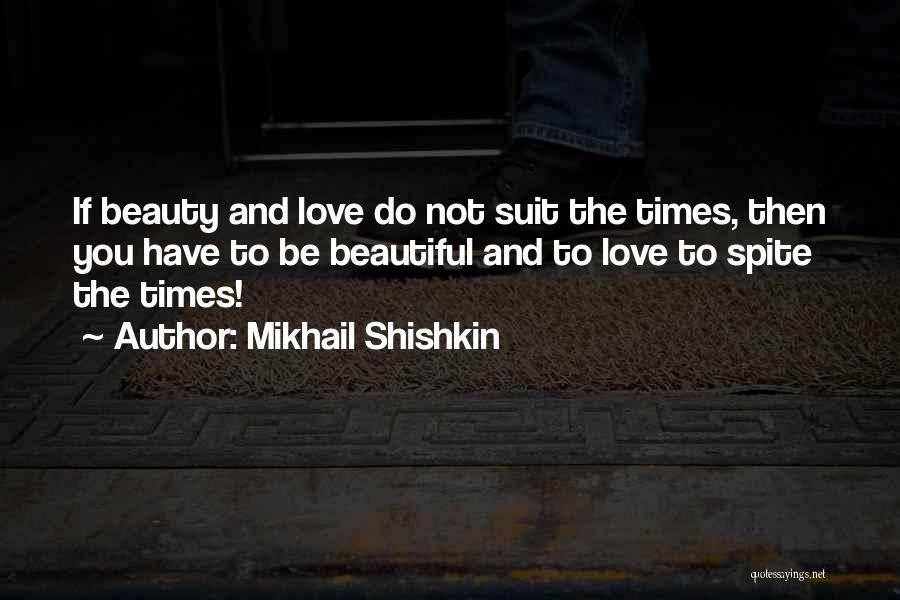 Mikhail Shishkin Quotes: If Beauty And Love Do Not Suit The Times, Then You Have To Be Beautiful And To Love To Spite