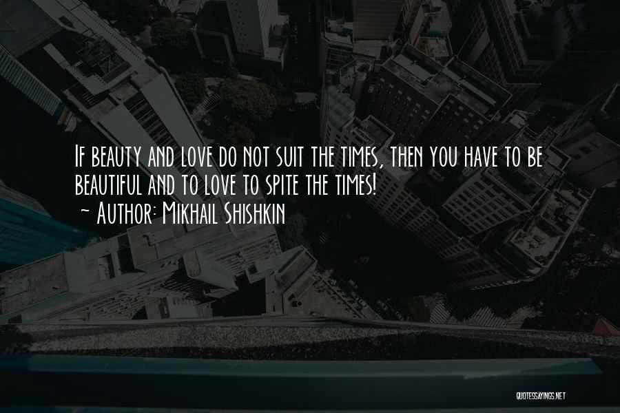 Mikhail Shishkin Quotes: If Beauty And Love Do Not Suit The Times, Then You Have To Be Beautiful And To Love To Spite