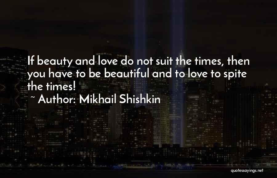 Mikhail Shishkin Quotes: If Beauty And Love Do Not Suit The Times, Then You Have To Be Beautiful And To Love To Spite
