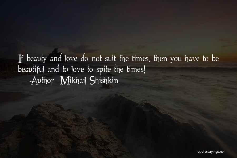 Mikhail Shishkin Quotes: If Beauty And Love Do Not Suit The Times, Then You Have To Be Beautiful And To Love To Spite