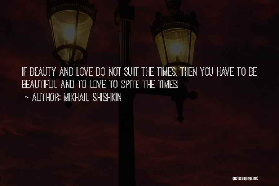 Mikhail Shishkin Quotes: If Beauty And Love Do Not Suit The Times, Then You Have To Be Beautiful And To Love To Spite