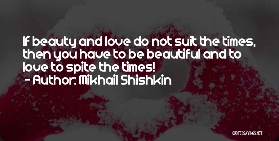Mikhail Shishkin Quotes: If Beauty And Love Do Not Suit The Times, Then You Have To Be Beautiful And To Love To Spite