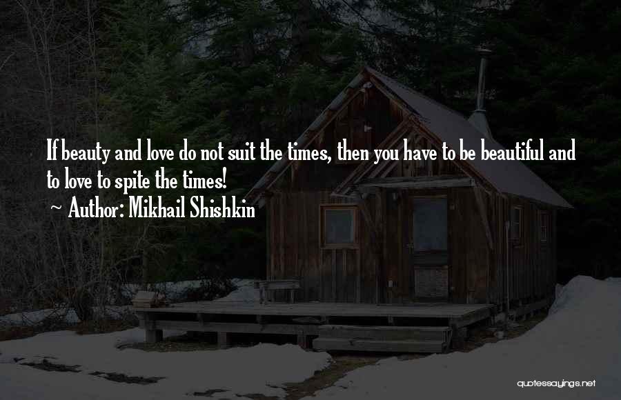 Mikhail Shishkin Quotes: If Beauty And Love Do Not Suit The Times, Then You Have To Be Beautiful And To Love To Spite