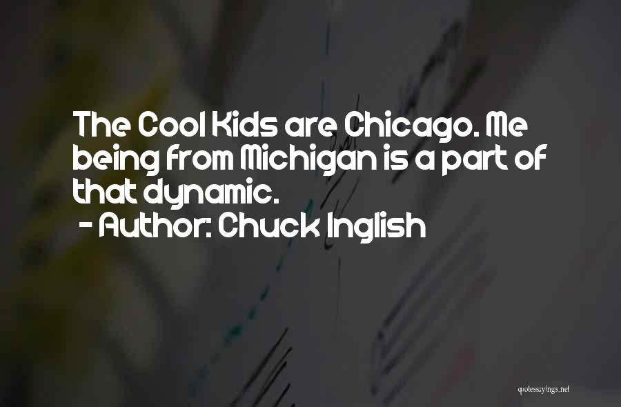 Chuck Inglish Quotes: The Cool Kids Are Chicago. Me Being From Michigan Is A Part Of That Dynamic.