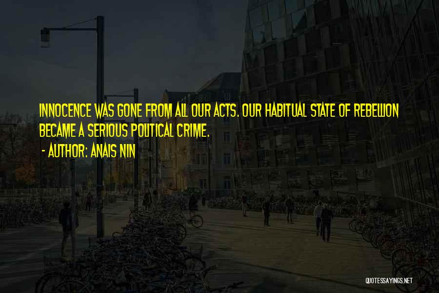 Anais Nin Quotes: Innocence Was Gone From All Our Acts. Our Habitual State Of Rebellion Became A Serious Political Crime.
