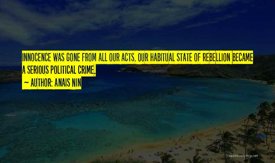 Anais Nin Quotes: Innocence Was Gone From All Our Acts. Our Habitual State Of Rebellion Became A Serious Political Crime.