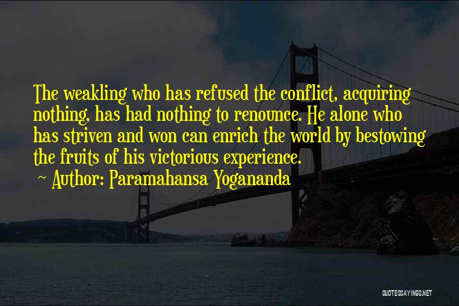 Paramahansa Yogananda Quotes: The Weakling Who Has Refused The Conflict, Acquiring Nothing, Has Had Nothing To Renounce. He Alone Who Has Striven And