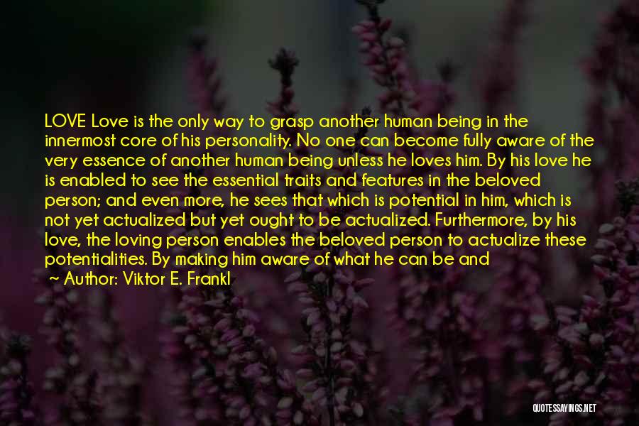 Viktor E. Frankl Quotes: Love Love Is The Only Way To Grasp Another Human Being In The Innermost Core Of His Personality. No One