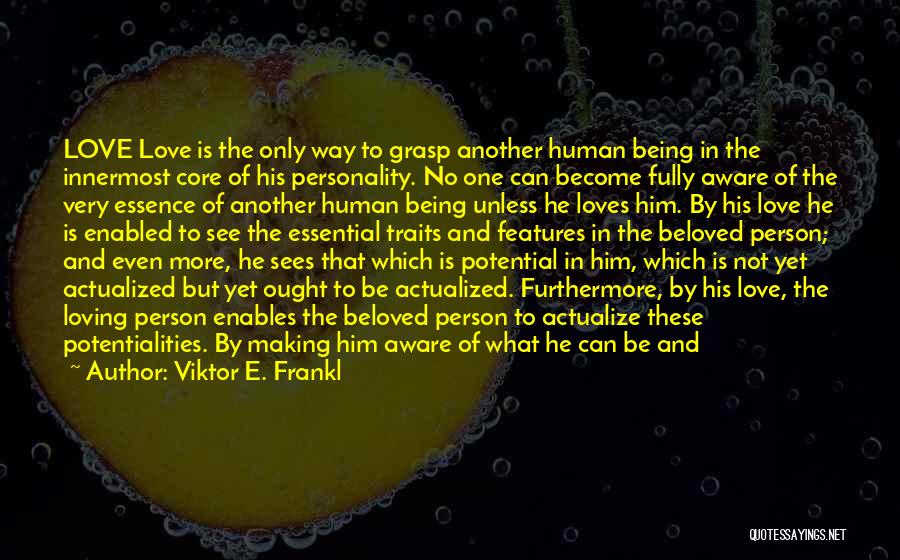 Viktor E. Frankl Quotes: Love Love Is The Only Way To Grasp Another Human Being In The Innermost Core Of His Personality. No One