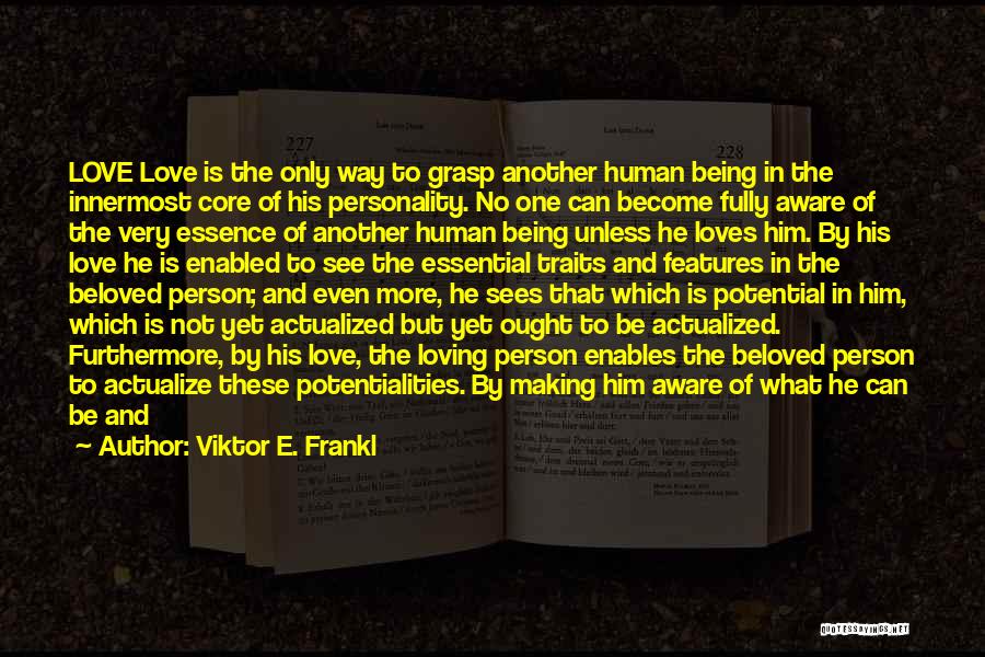 Viktor E. Frankl Quotes: Love Love Is The Only Way To Grasp Another Human Being In The Innermost Core Of His Personality. No One