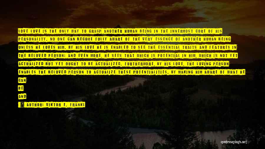 Viktor E. Frankl Quotes: Love Love Is The Only Way To Grasp Another Human Being In The Innermost Core Of His Personality. No One