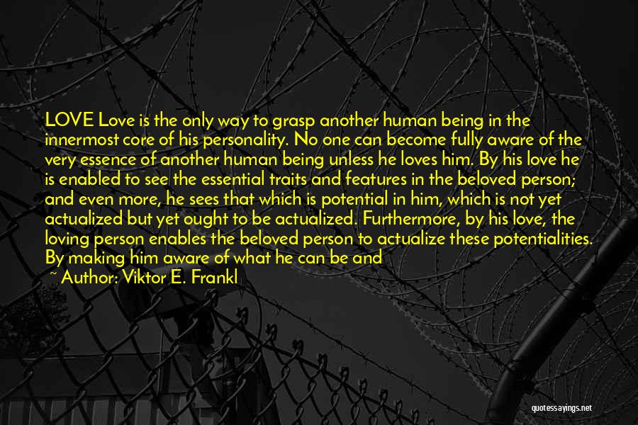 Viktor E. Frankl Quotes: Love Love Is The Only Way To Grasp Another Human Being In The Innermost Core Of His Personality. No One