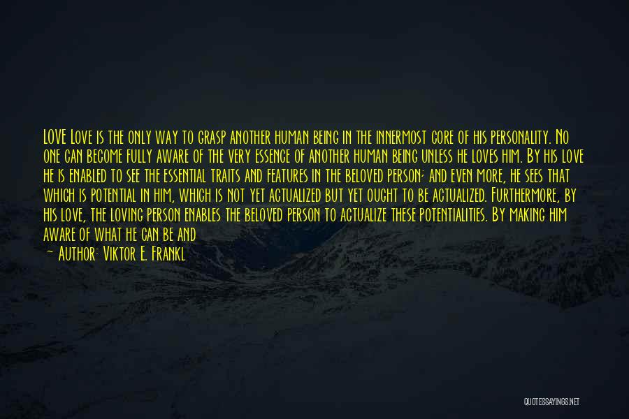 Viktor E. Frankl Quotes: Love Love Is The Only Way To Grasp Another Human Being In The Innermost Core Of His Personality. No One