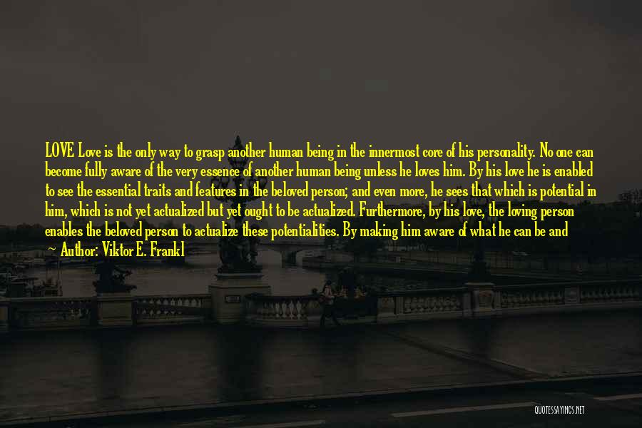 Viktor E. Frankl Quotes: Love Love Is The Only Way To Grasp Another Human Being In The Innermost Core Of His Personality. No One