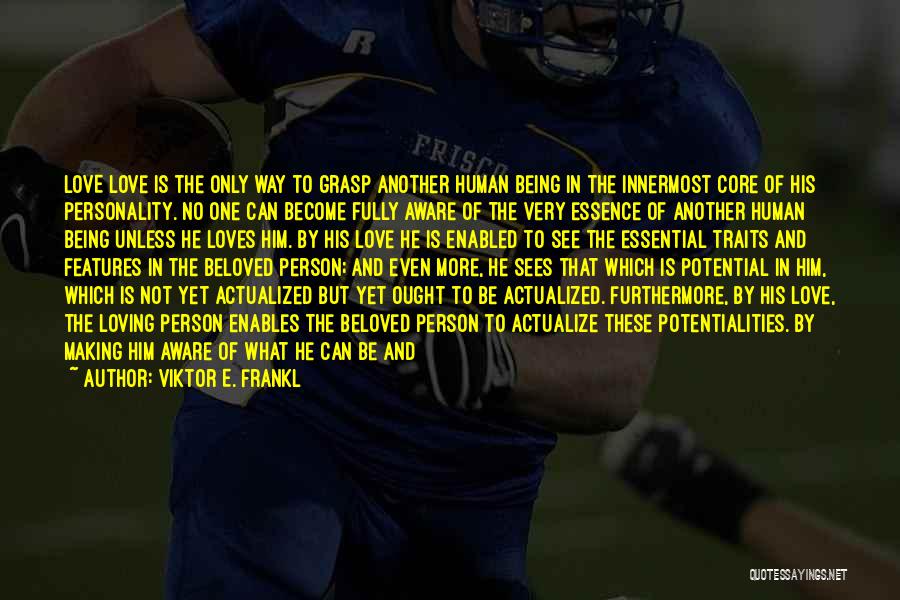 Viktor E. Frankl Quotes: Love Love Is The Only Way To Grasp Another Human Being In The Innermost Core Of His Personality. No One