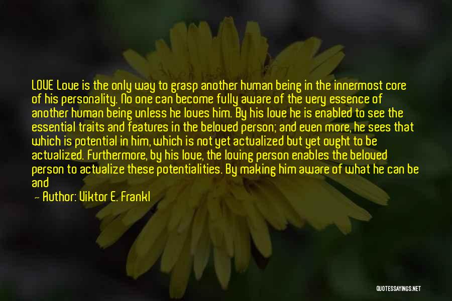 Viktor E. Frankl Quotes: Love Love Is The Only Way To Grasp Another Human Being In The Innermost Core Of His Personality. No One