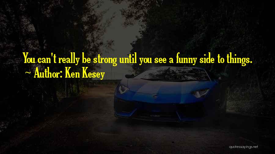Ken Kesey Quotes: You Can't Really Be Strong Until You See A Funny Side To Things.