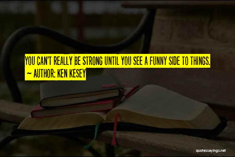 Ken Kesey Quotes: You Can't Really Be Strong Until You See A Funny Side To Things.