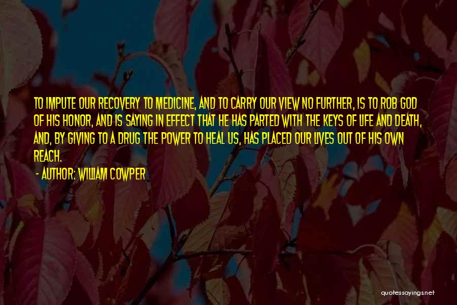 William Cowper Quotes: To Impute Our Recovery To Medicine, And To Carry Our View No Further, Is To Rob God Of His Honor,