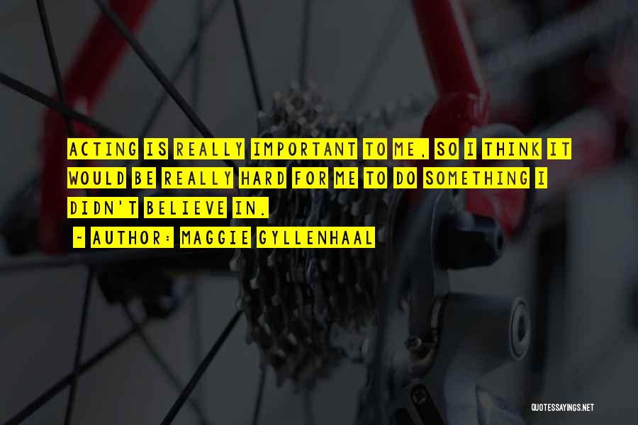 Maggie Gyllenhaal Quotes: Acting Is Really Important To Me, So I Think It Would Be Really Hard For Me To Do Something I